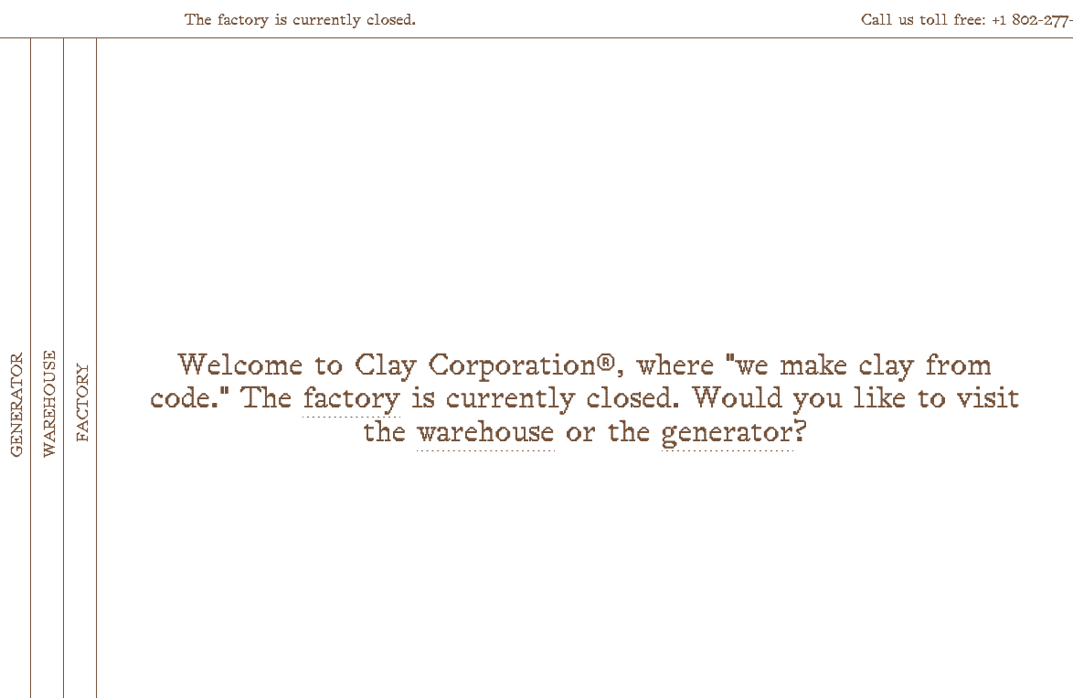 Screenshot of claycorporation.net, a mostly white website that greets visitors with the message, ‘Welcome to Clay Corporation, where we make clay from code. The factory is currently closed. Would you like to visit the warehouse or the generator?' The text is brown colored and in a pixelated serif font.
