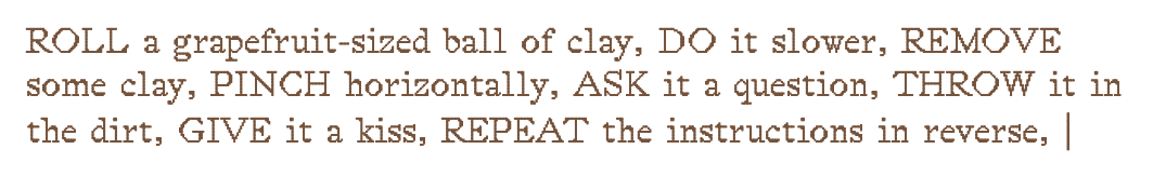 Screenshot of the text that appears in the 'Generator' section of claycorporation.net which reads, 'ROLL a grapefruit-sized ball of clay, DO it slower, REMOVE some clay, PINCH horizontally, ASK it a question, THROW it in the dirt, GIVE it a kiss, REPEAT the instructions in reverse.'